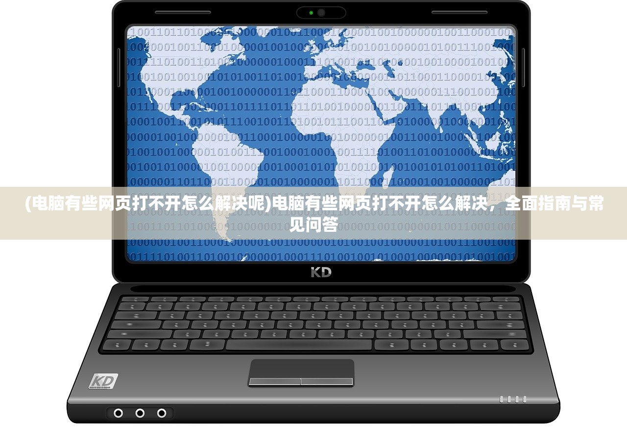 (电脑有些网页打不开怎么解决呢)电脑有些网页打不开怎么解决，全面指南与常见问答