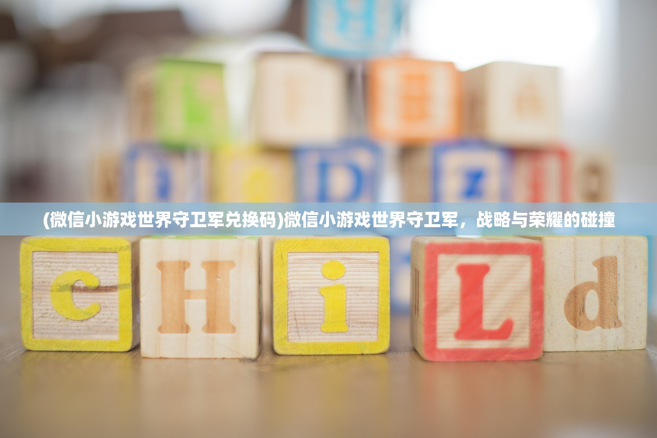 (微信小游戏世界守卫军兑换码)微信小游戏世界守卫军，战略与荣耀的碰撞