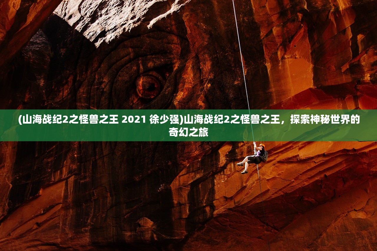 (山海战纪2之怪兽之王 2021 徐少强)山海战纪2之怪兽之王，探索神秘世界的奇幻之旅