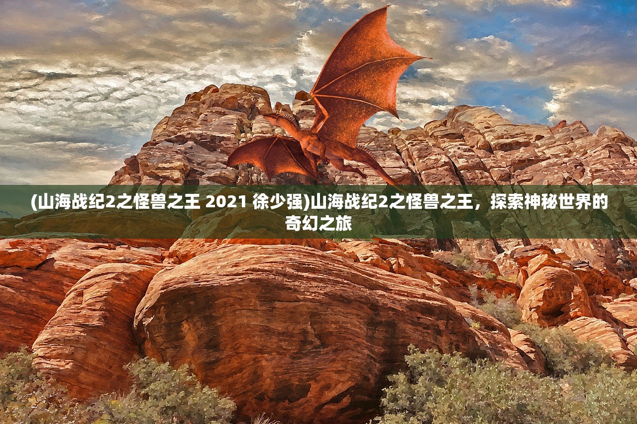 (山海战纪2之怪兽之王 2021 徐少强)山海战纪2之怪兽之王，探索神秘世界的奇幻之旅