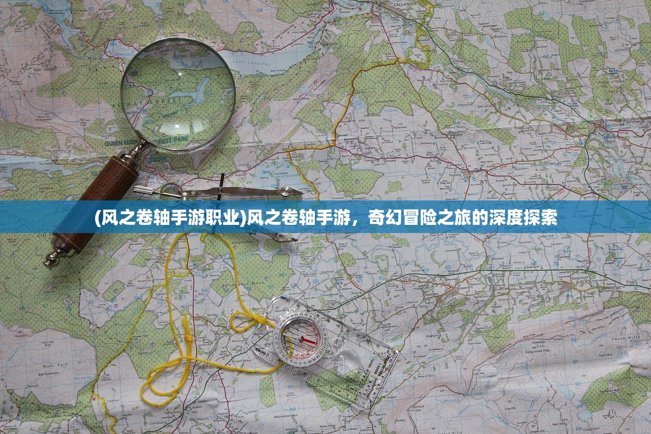 (风之卷轴手游职业)风之卷轴手游，奇幻冒险之旅的深度探索