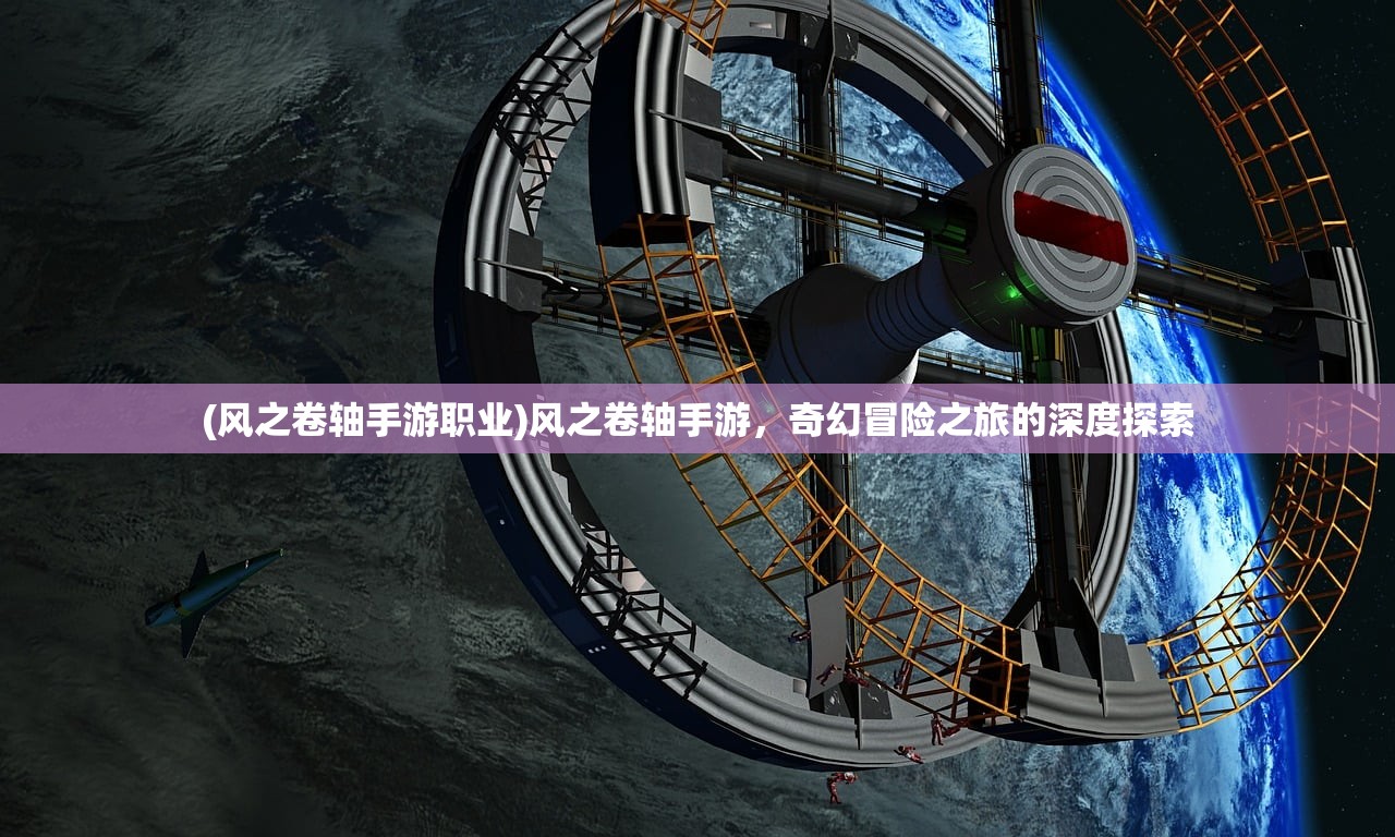 (风之卷轴手游职业)风之卷轴手游，奇幻冒险之旅的深度探索
