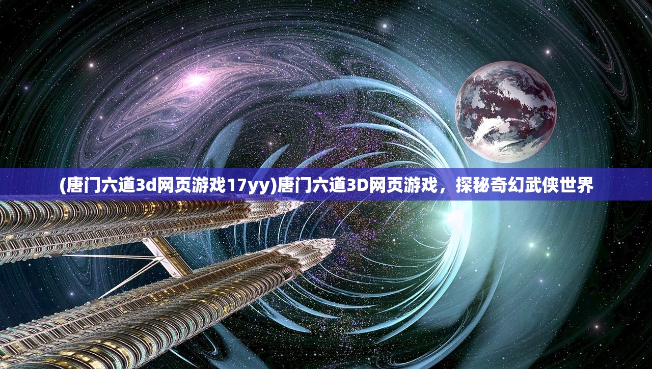 (唐门六道3d网页游戏17yy)唐门六道3D网页游戏，探秘奇幻武侠世界