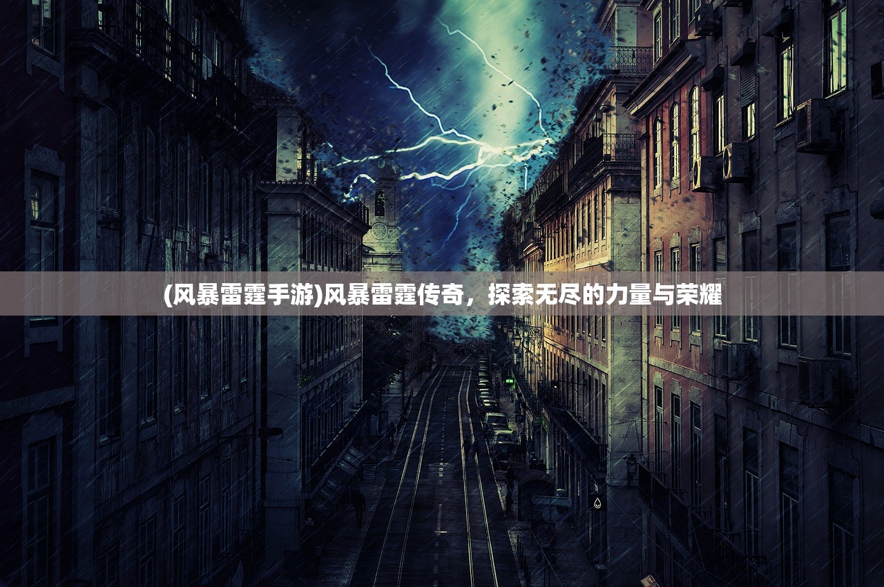 (风暴雷霆手游)风暴雷霆传奇，探索无尽的力量与荣耀