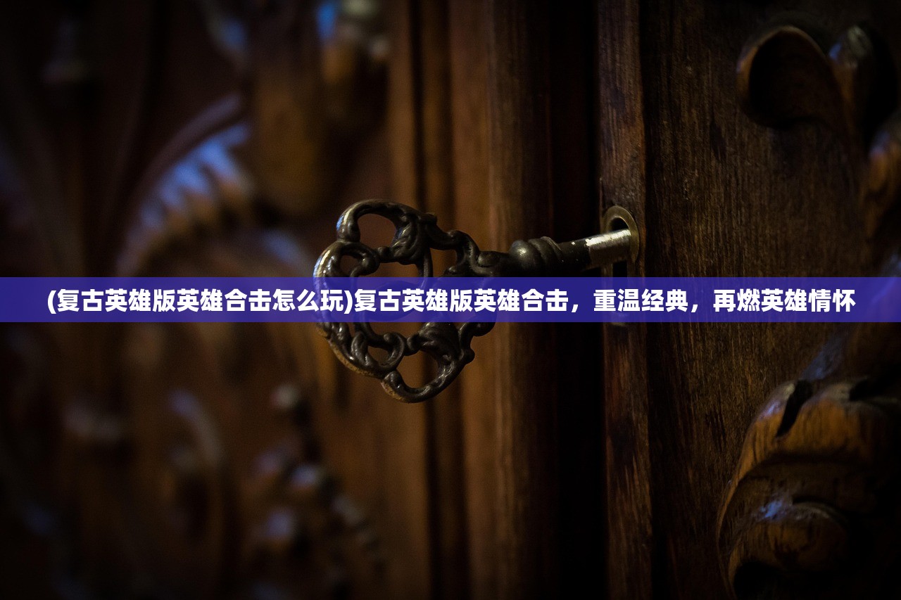 (复古英雄版英雄合击怎么玩)复古英雄版英雄合击，重温经典，再燃英雄情怀
