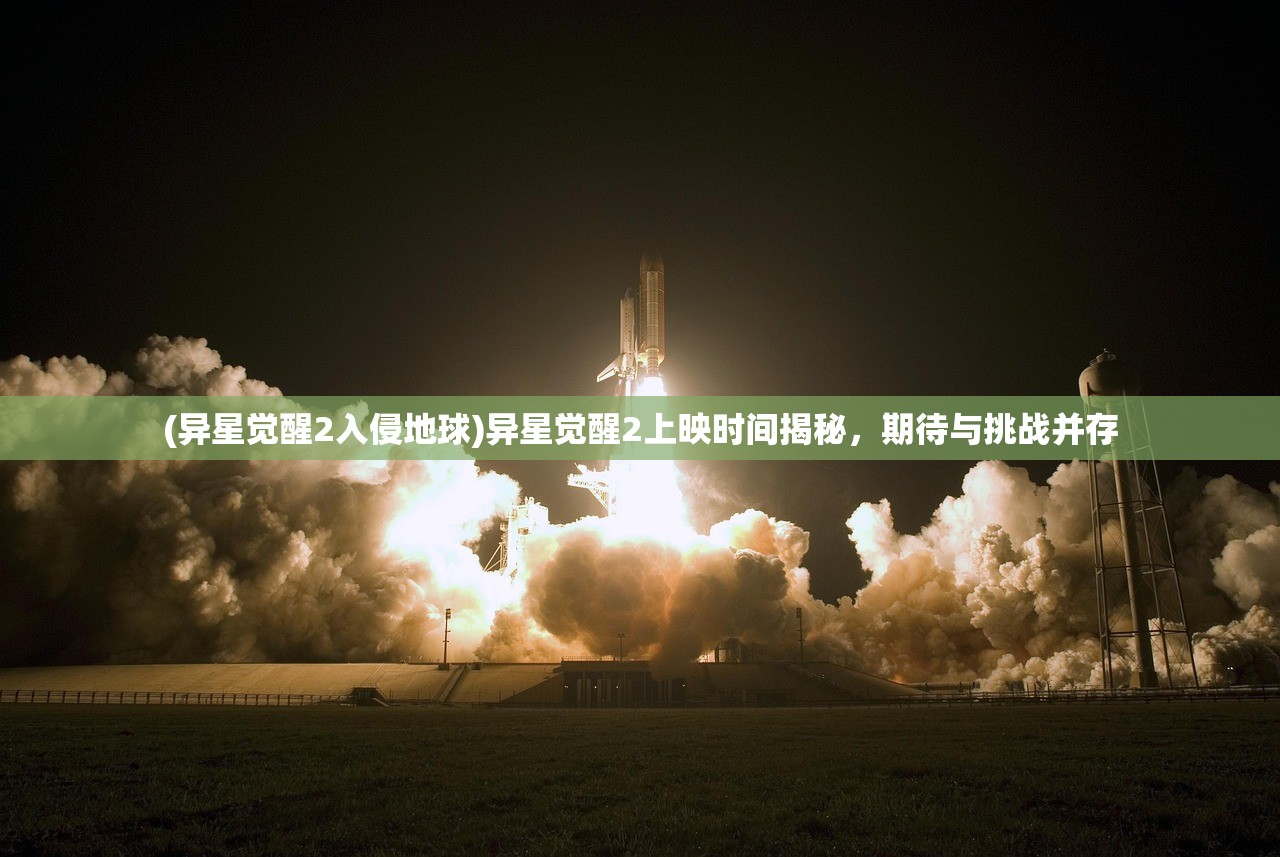 (异星觉醒2入侵地球)异星觉醒2上映时间揭秘，期待与挑战并存