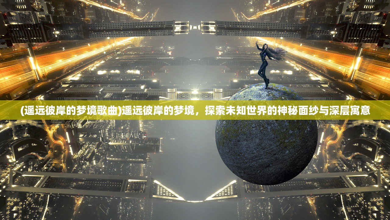 (遥远彼岸的梦境歌曲)遥远彼岸的梦境，探索未知世界的神秘面纱与深层寓意