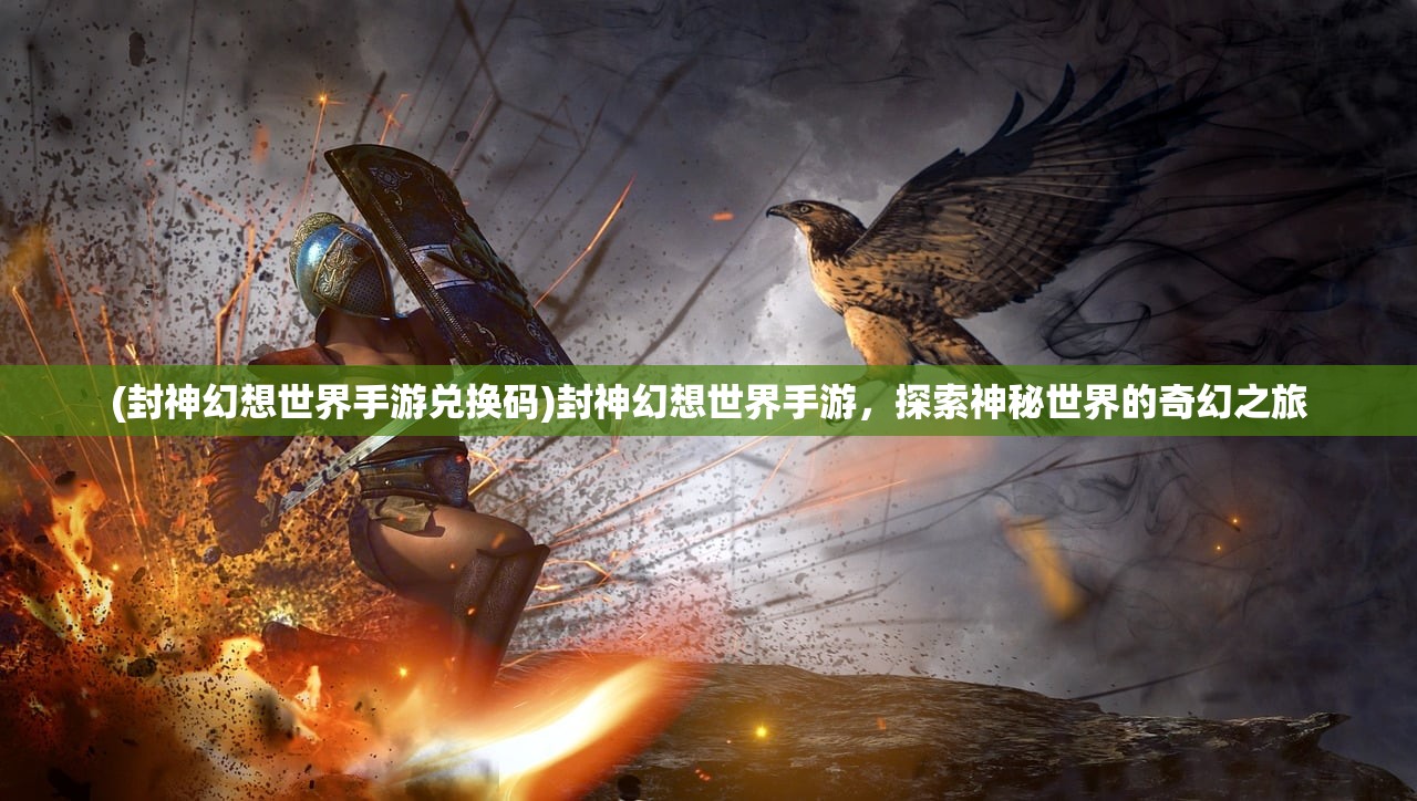 (封神幻想世界手游兑换码)封神幻想世界手游，探索神秘世界的奇幻之旅