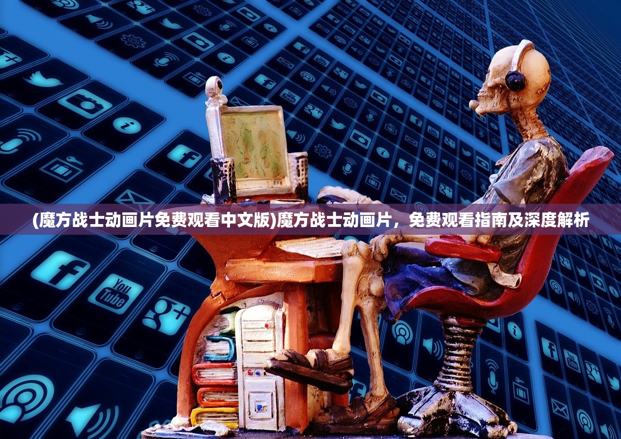 (魔方战士动画片免费观看中文版)魔方战士动画片，免费观看指南及深度解析