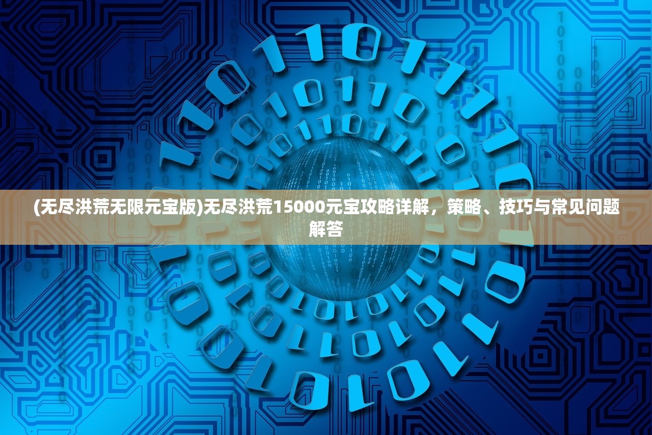 (无尽洪荒无限元宝版)无尽洪荒15000元宝攻略详解，策略、技巧与常见问题解答