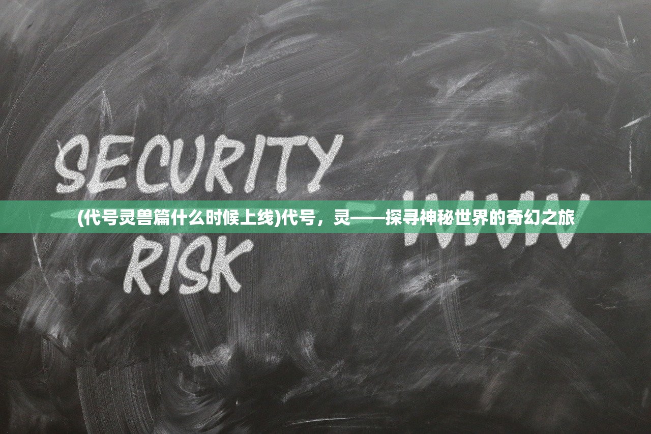 (代号灵兽篇什么时候上线)代号，灵——探寻神秘世界的奇幻之旅