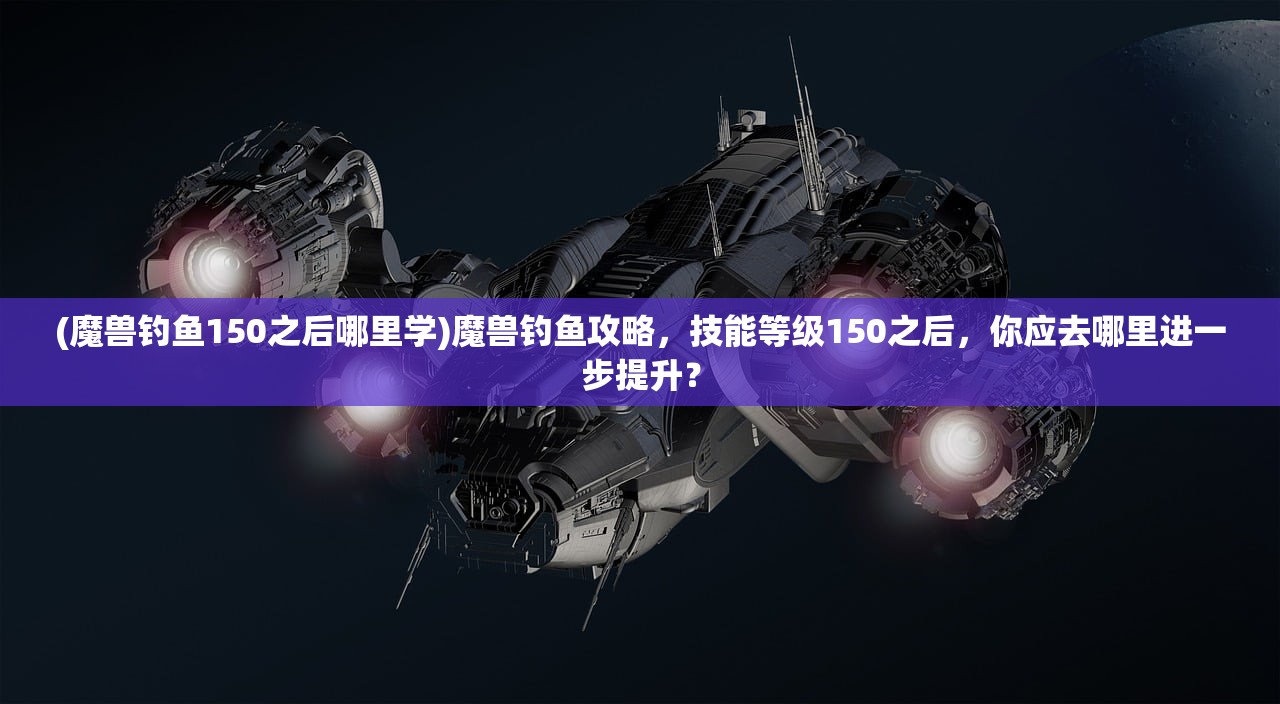 (魔兽钓鱼150之后哪里学)魔兽钓鱼攻略，技能等级150之后，你应去哪里进一步提升？