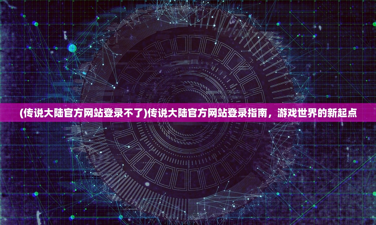 (传说大陆官方网站登录不了)传说大陆官方网站登录指南，游戏世界的新起点