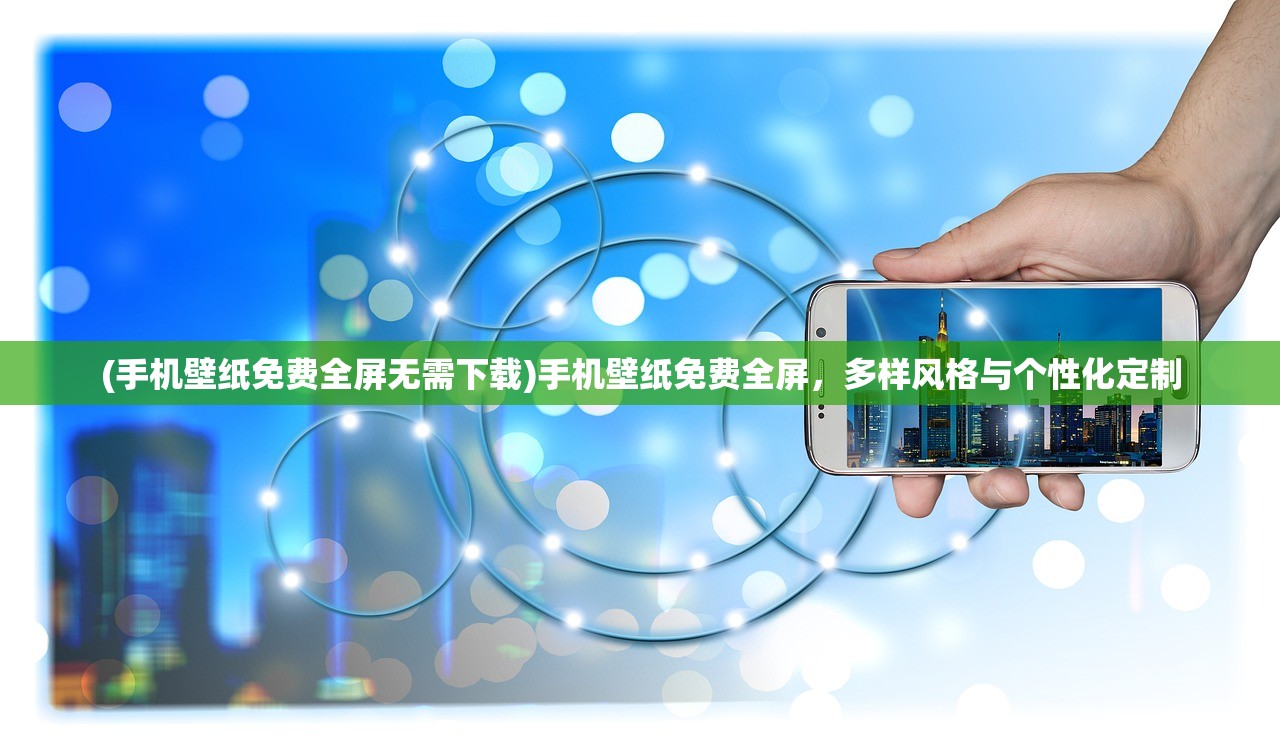 (手机壁纸免费全屏无需下载)手机壁纸免费全屏，多样风格与个性化定制