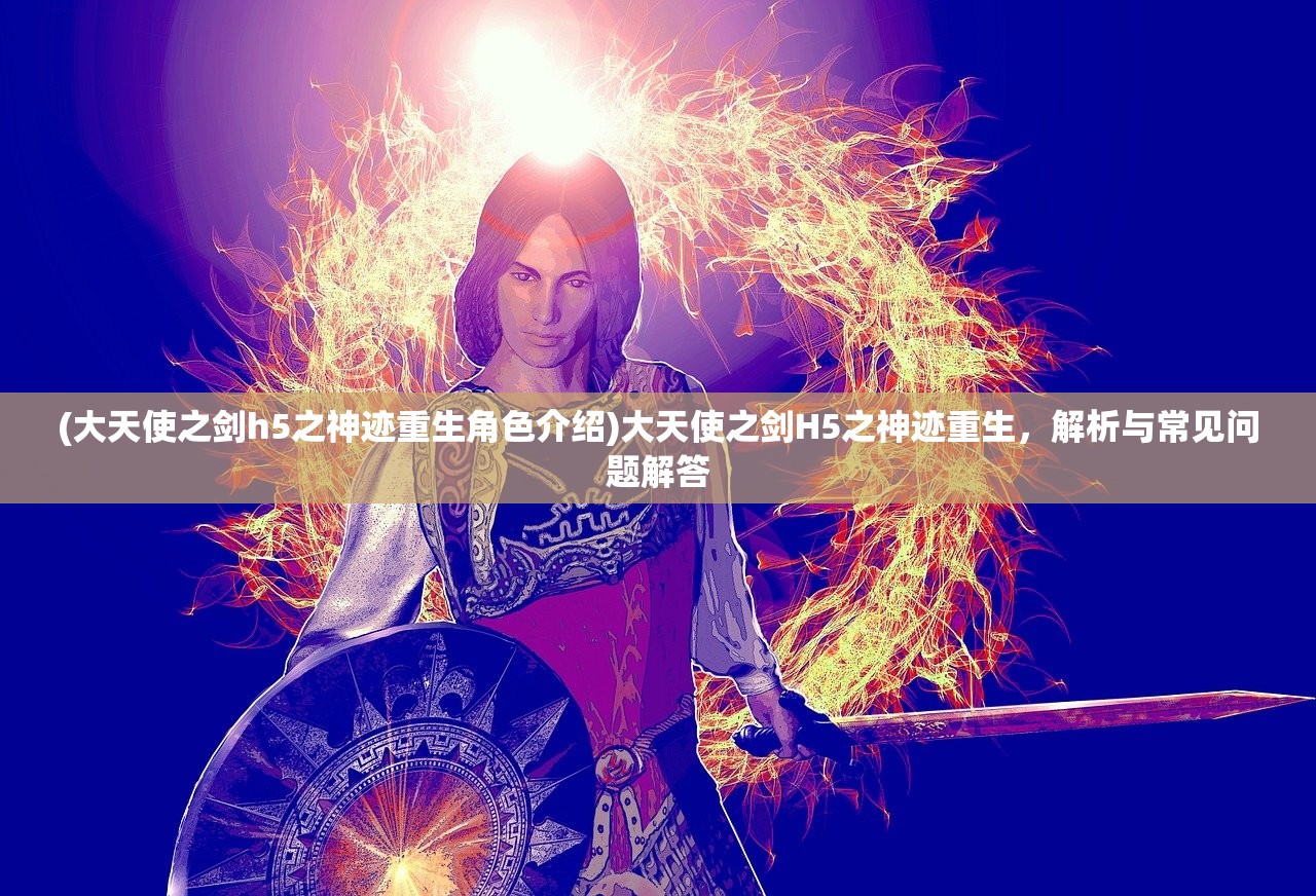 (大天使之剑h5之神迹重生角色介绍)大天使之剑H5之神迹重生，解析与常见问题解答