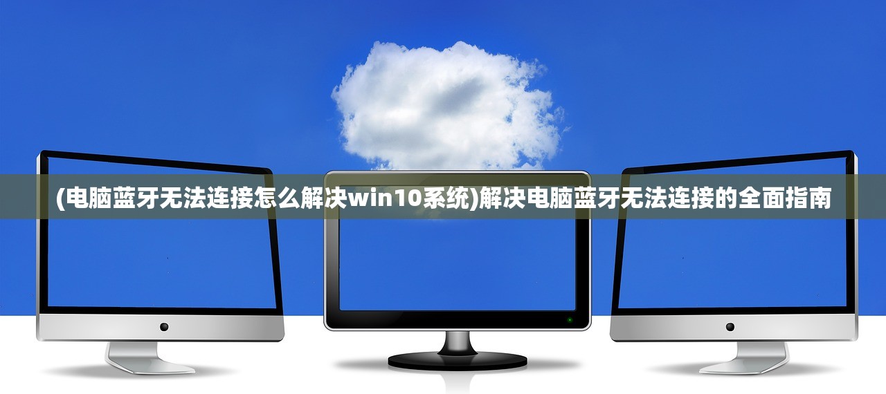 (电脑蓝牙无法连接怎么解决win10系统)解决电脑蓝牙无法连接的全面指南