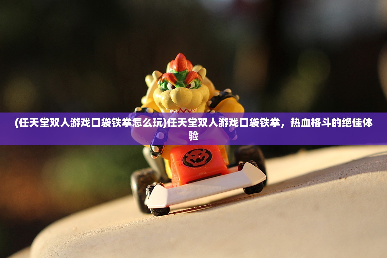 (任天堂双人游戏口袋铁拳怎么玩)任天堂双人游戏口袋铁拳，热血格斗的绝佳体验