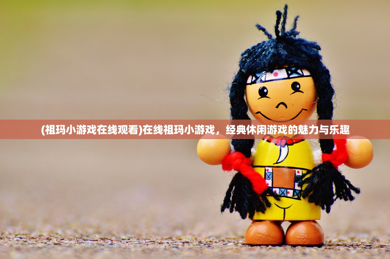 (祖玛小游戏在线观看)在线祖玛小游戏，经典休闲游戏的魅力与乐趣
