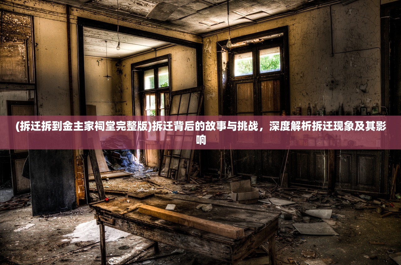(拆迁拆到金主家祠堂完整版)拆迁背后的故事与挑战，深度解析拆迁现象及其影响