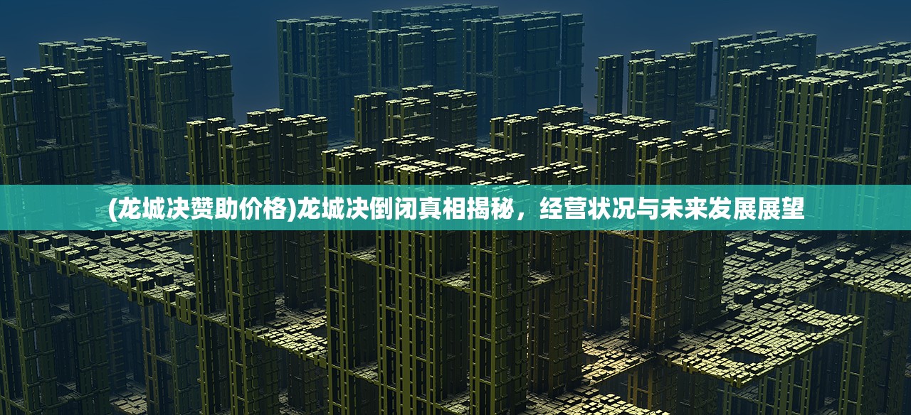(龙城决赞助价格)龙城决倒闭真相揭秘，经营状况与未来发展展望