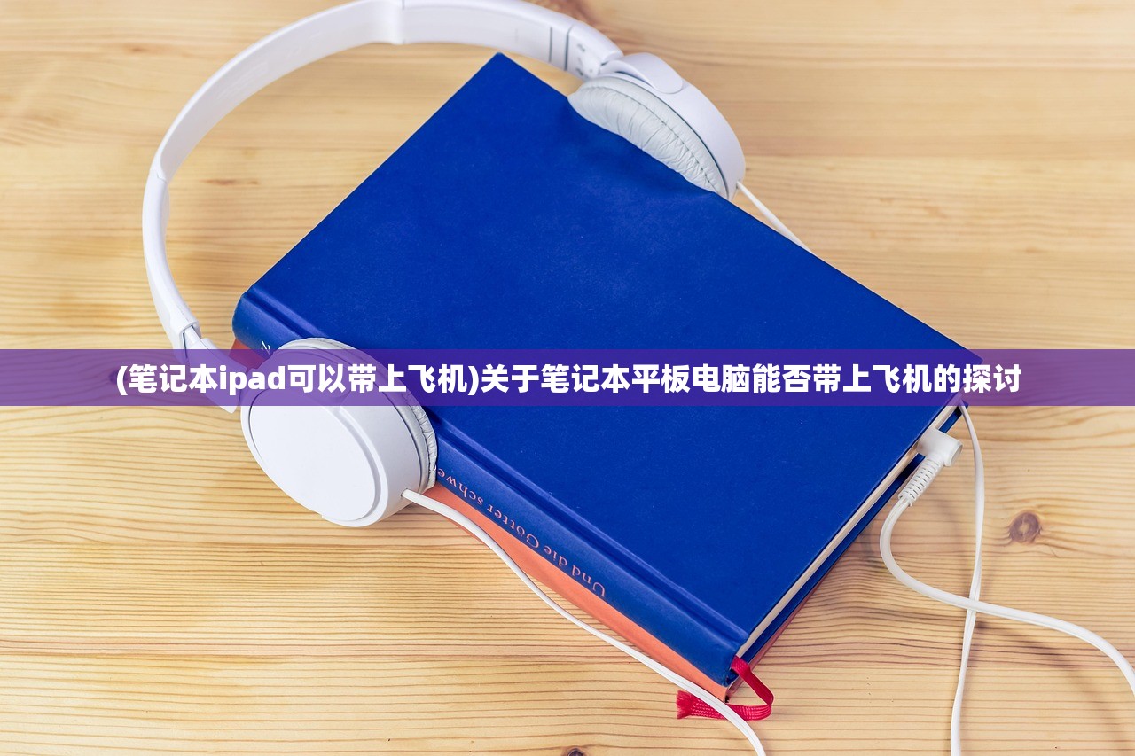 (笔记本ipad可以带上飞机)关于笔记本平板电脑能否带上飞机的探讨