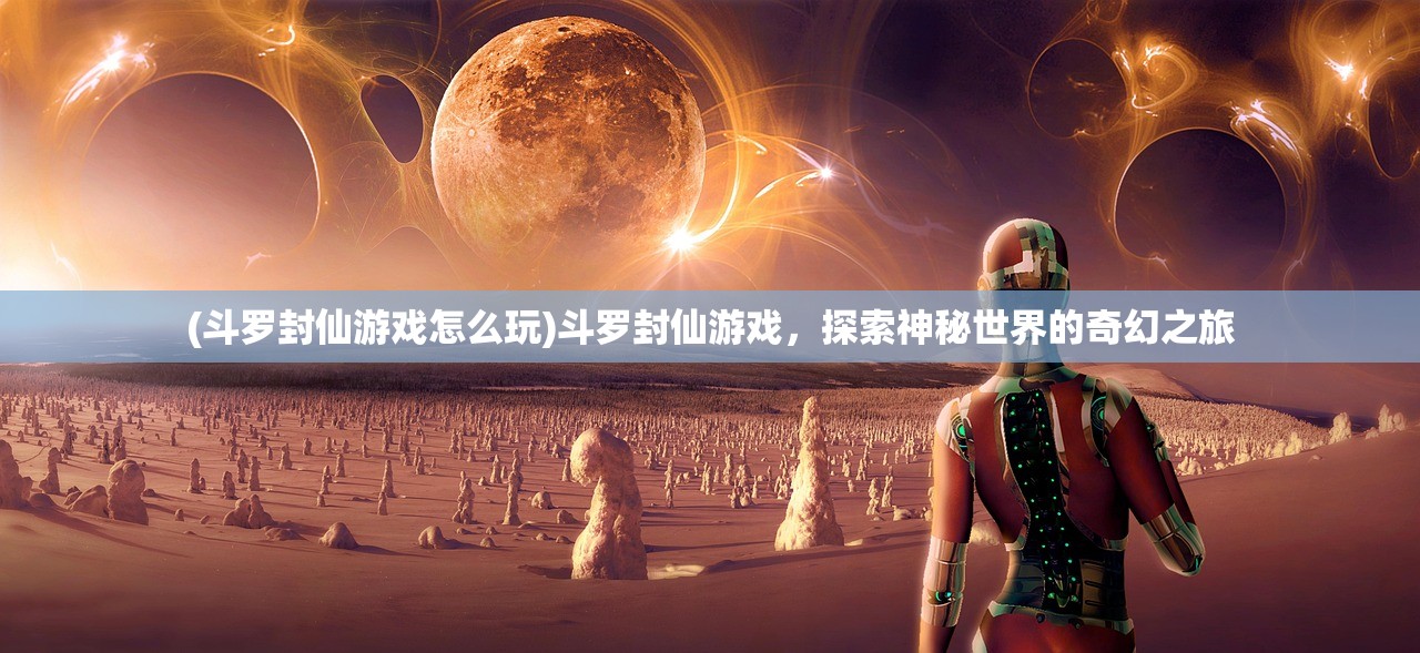 (斗罗封仙游戏怎么玩)斗罗封仙游戏，探索神秘世界的奇幻之旅