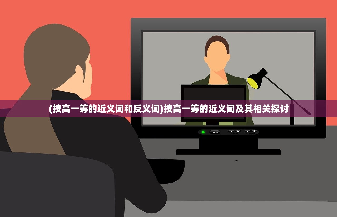 (技高一筹的近义词和反义词)技高一筹的近义词及其相关探讨
