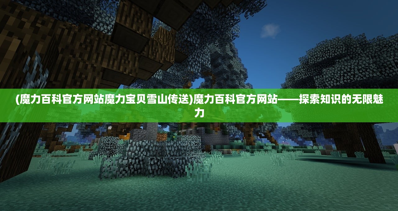 (魔力百科官方网站魔力宝贝雪山传送)魔力百科官方网站——探索知识的无限魅力