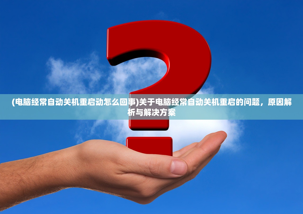 (电脑经常自动关机重启动怎么回事)关于电脑经常自动关机重启的问题，原因解析与解决方案