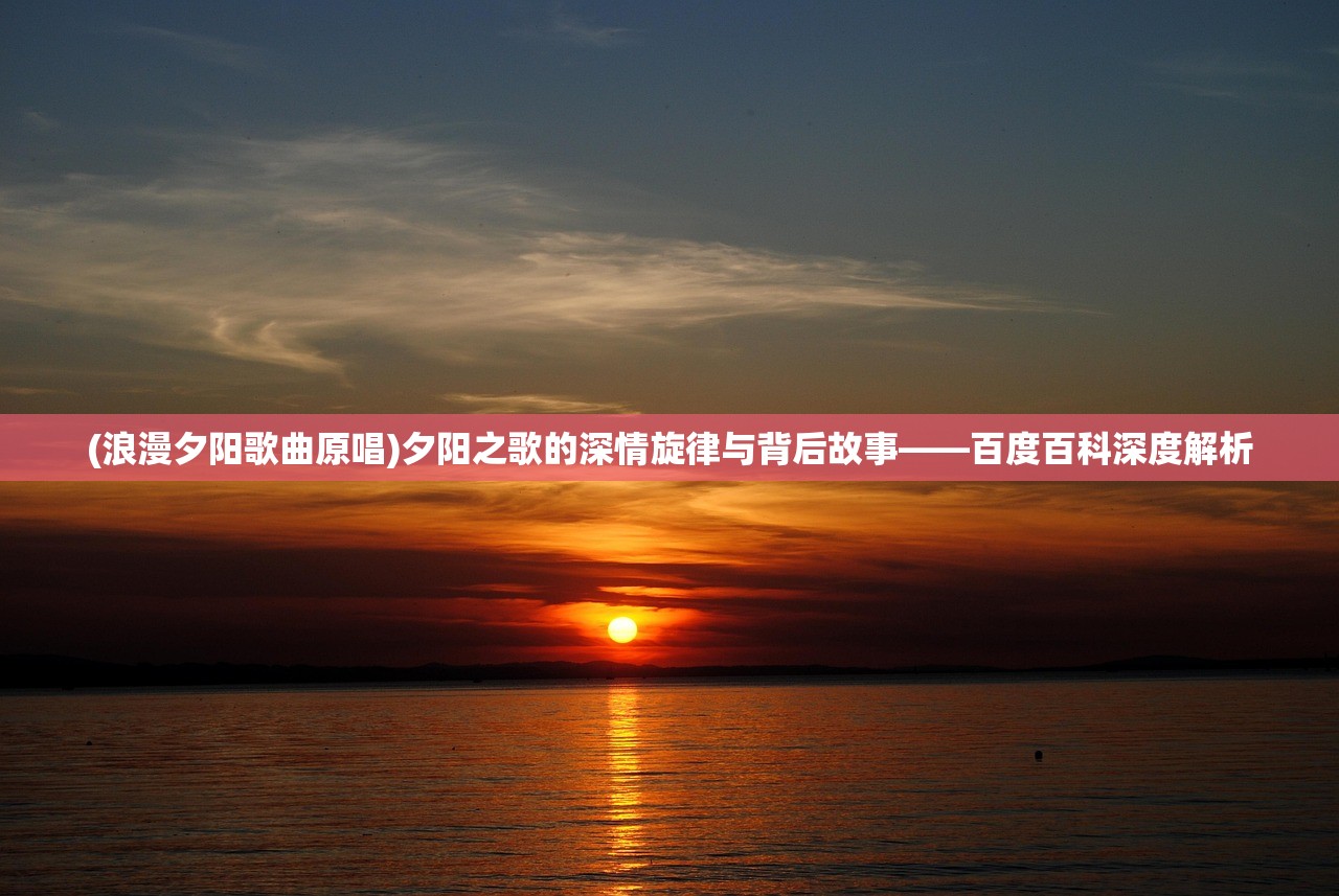 (浪漫夕阳歌曲原唱)夕阳之歌的深情旋律与背后故事——百度百科深度解析