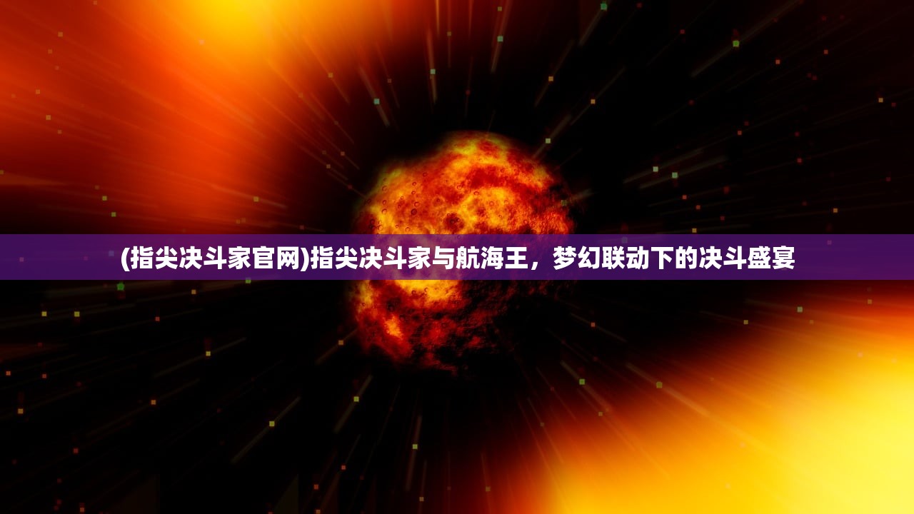 (指尖决斗家官网)指尖决斗家与航海王，梦幻联动下的决斗盛宴