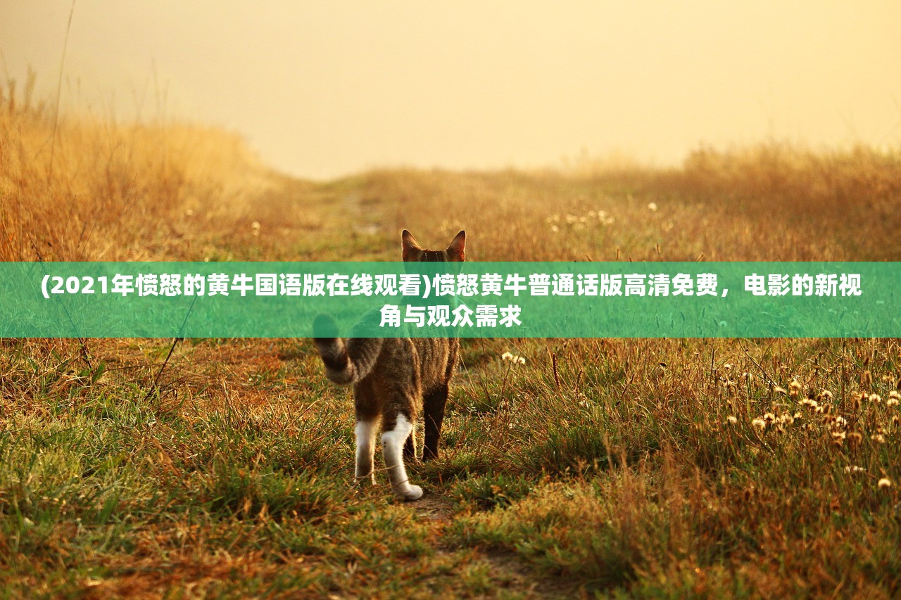 (2021年愤怒的黄牛国语版在线观看)愤怒黄牛普通话版高清免费，电影的新视角与观众需求