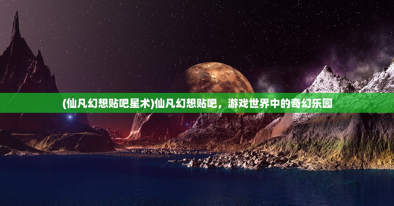 (仙凡幻想贴吧星术)仙凡幻想贴吧，游戏世界中的奇幻乐园