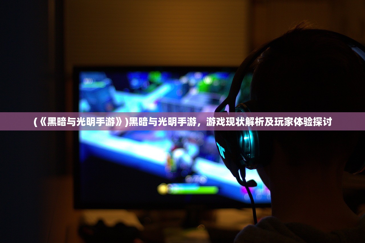 (《黑暗与光明手游》)黑暗与光明手游，游戏现状解析及玩家体验探讨