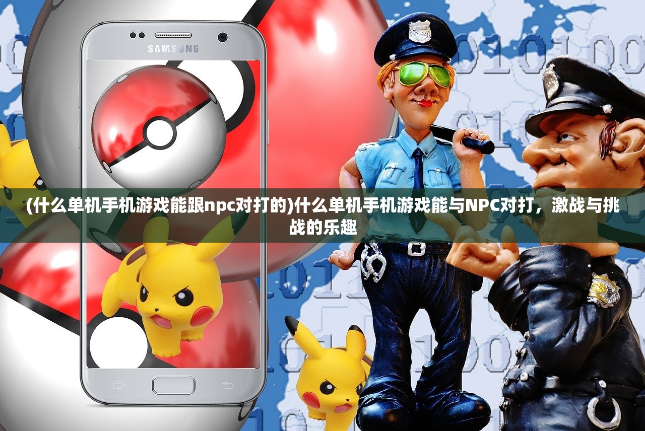 (什么单机手机游戏能跟npc对打的)什么单机手机游戏能与NPC对打，激战与挑战的乐趣