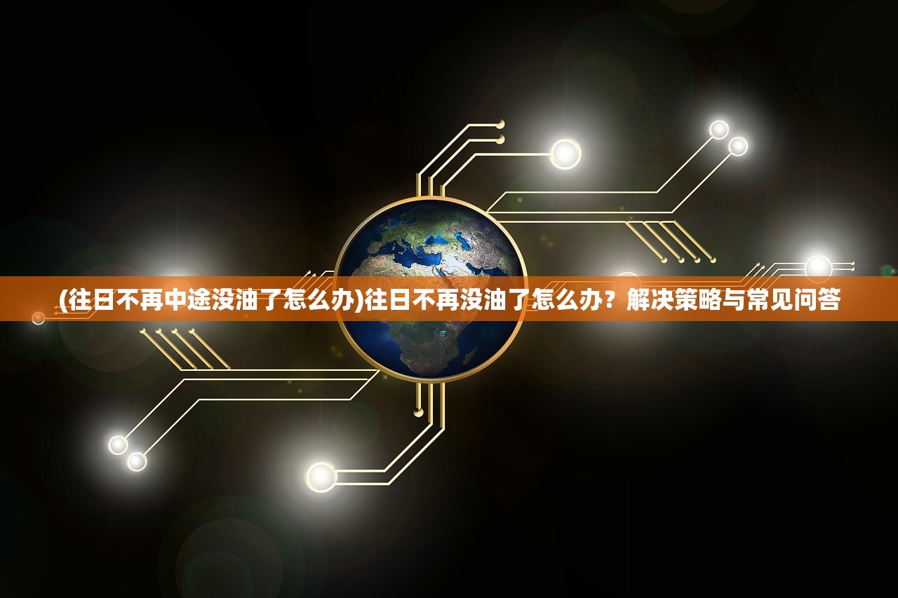 (往日不再中途没油了怎么办)往日不再没油了怎么办？解决策略与常见问答