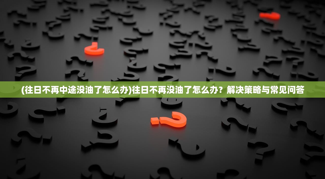 (往日不再中途没油了怎么办)往日不再没油了怎么办？解决策略与常见问答