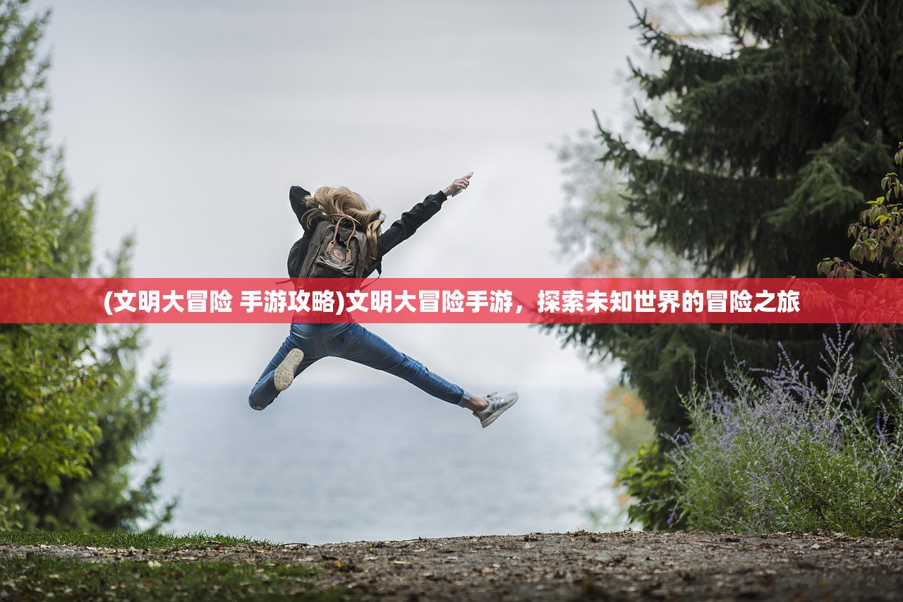 (文明大冒险 手游攻略)文明大冒险手游，探索未知世界的冒险之旅