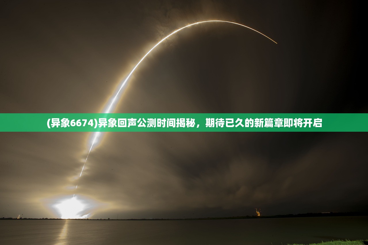 (异象6674)异象回声公测时间揭秘，期待已久的新篇章即将开启