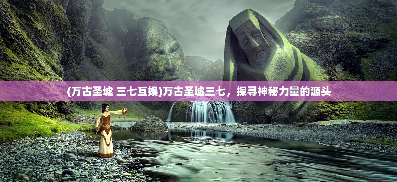 (万古圣墟 三七互娱)万古圣墟三七，探寻神秘力量的源头
