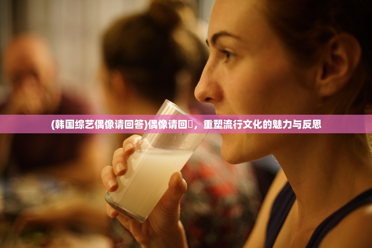 (韩国综艺偶像请回答)偶像请回筿，重塑流行文化的魅力与反思