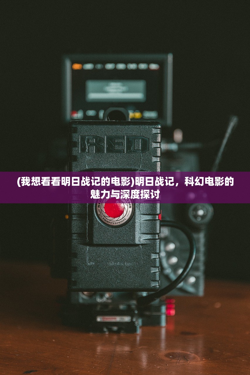 (我想看看明日战记的电影)明日战记，科幻电影的魅力与深度探讨