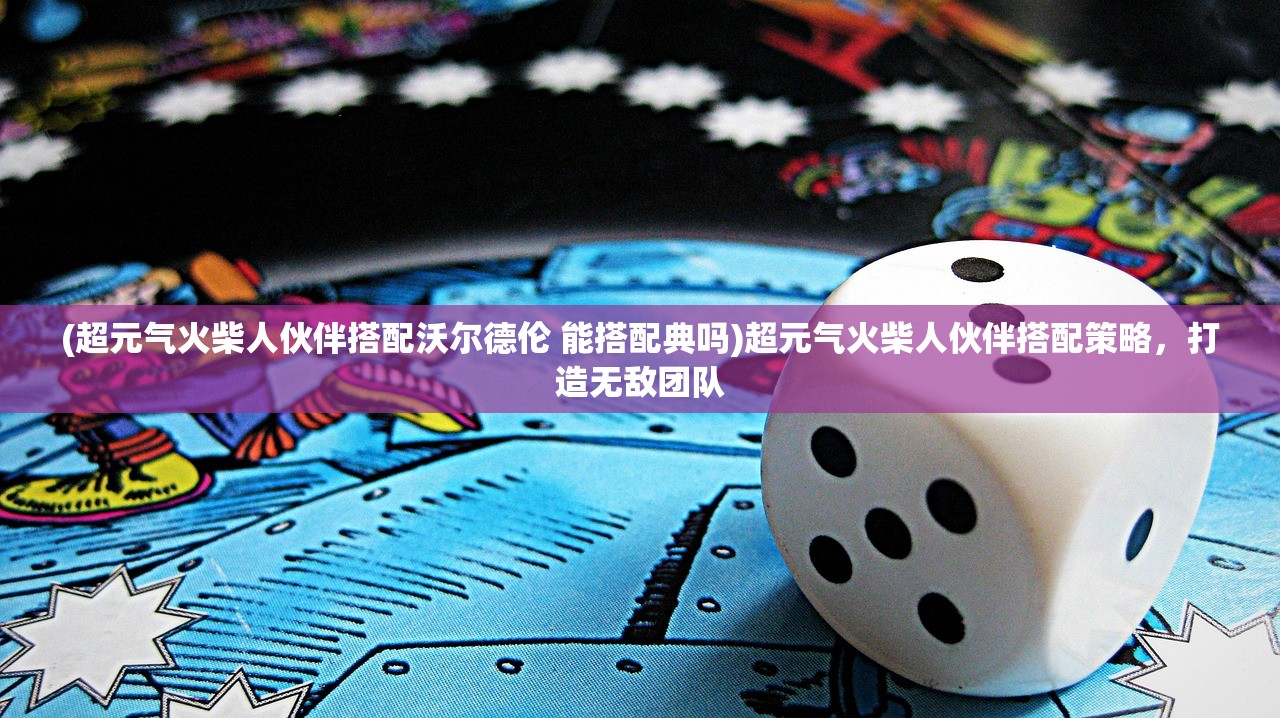 (超元气火柴人伙伴搭配沃尔德伦 能搭配典吗)超元气火柴人伙伴搭配策略，打造无敌团队