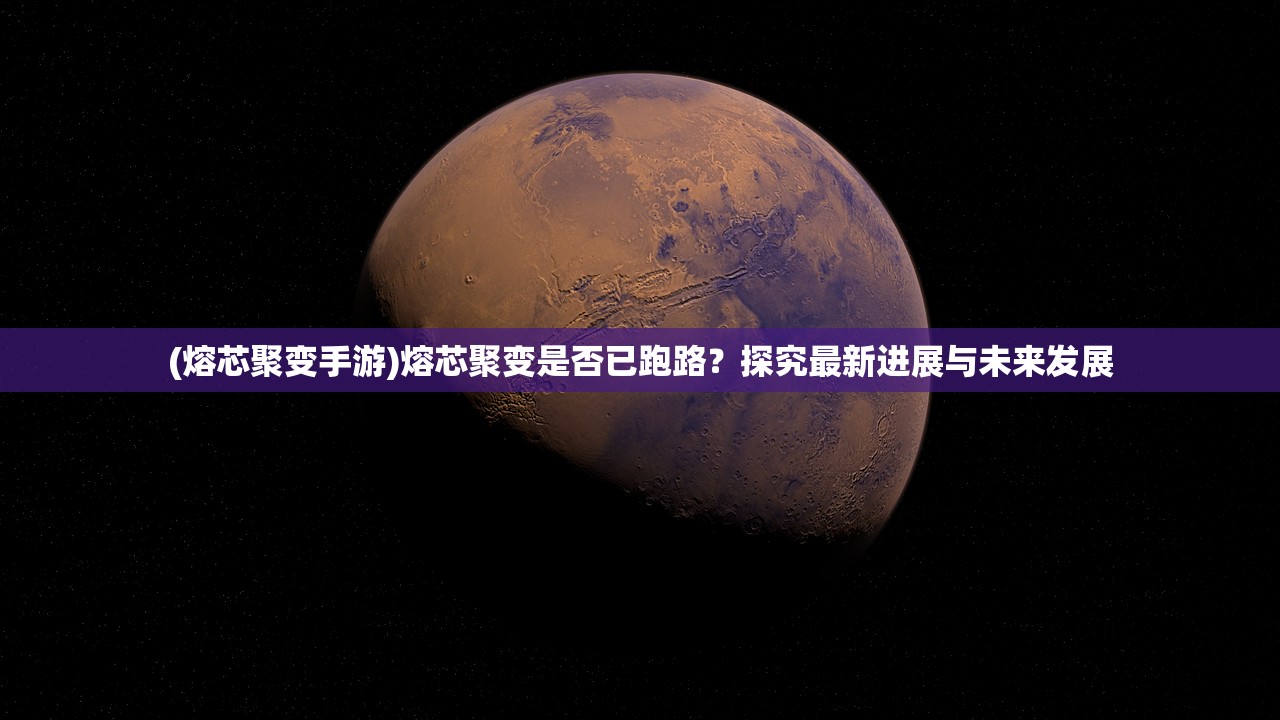 (熔芯聚变手游)熔芯聚变是否已跑路？探究最新进展与未来发展