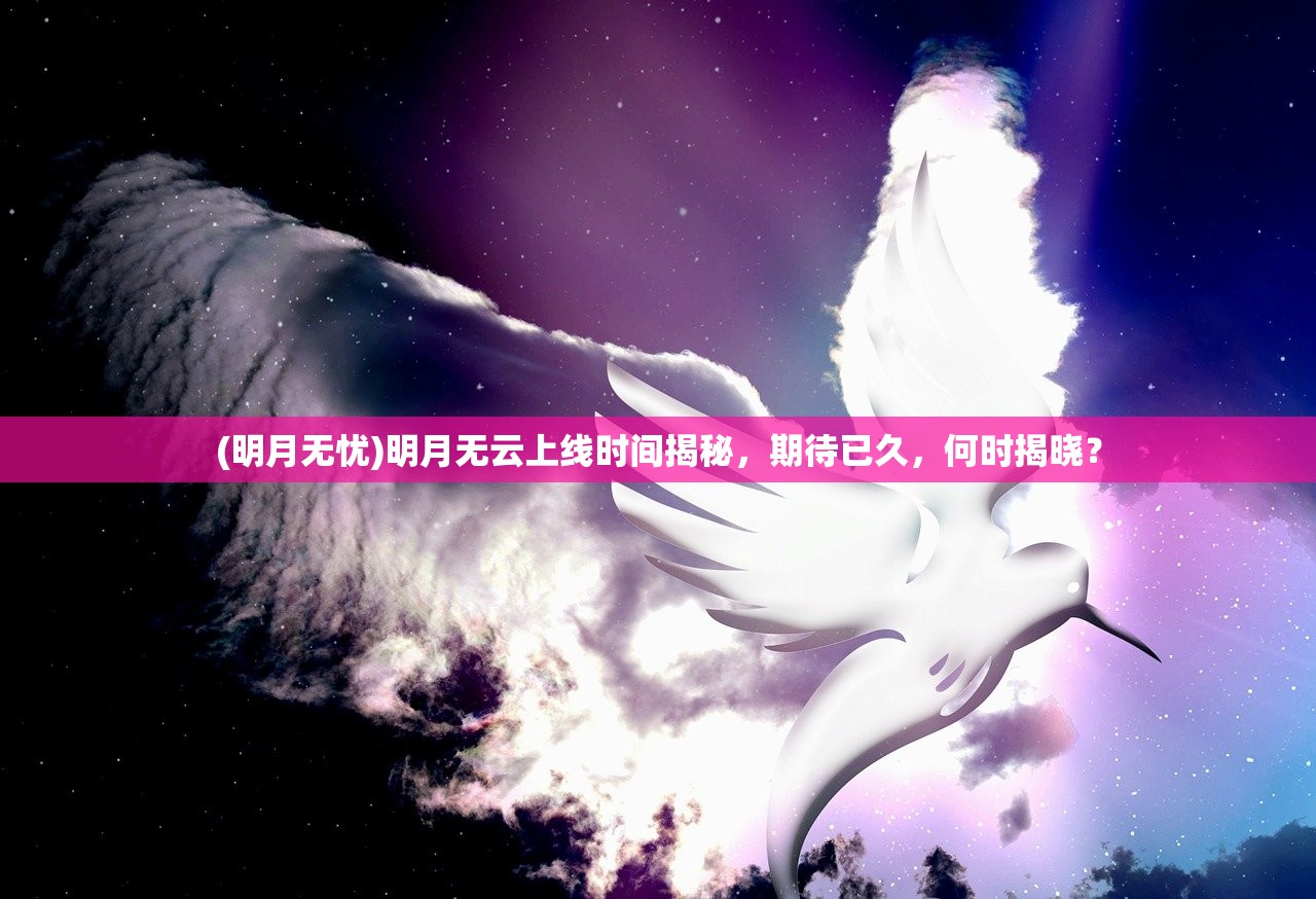 (明月无忧)明月无云上线时间揭秘，期待已久，何时揭晓？
