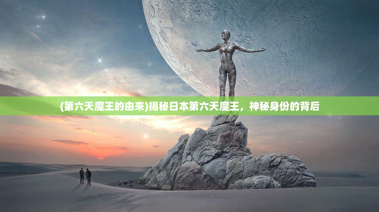 (第六天魔王的由来)揭秘日本第六天魔王，神秘身份的背后