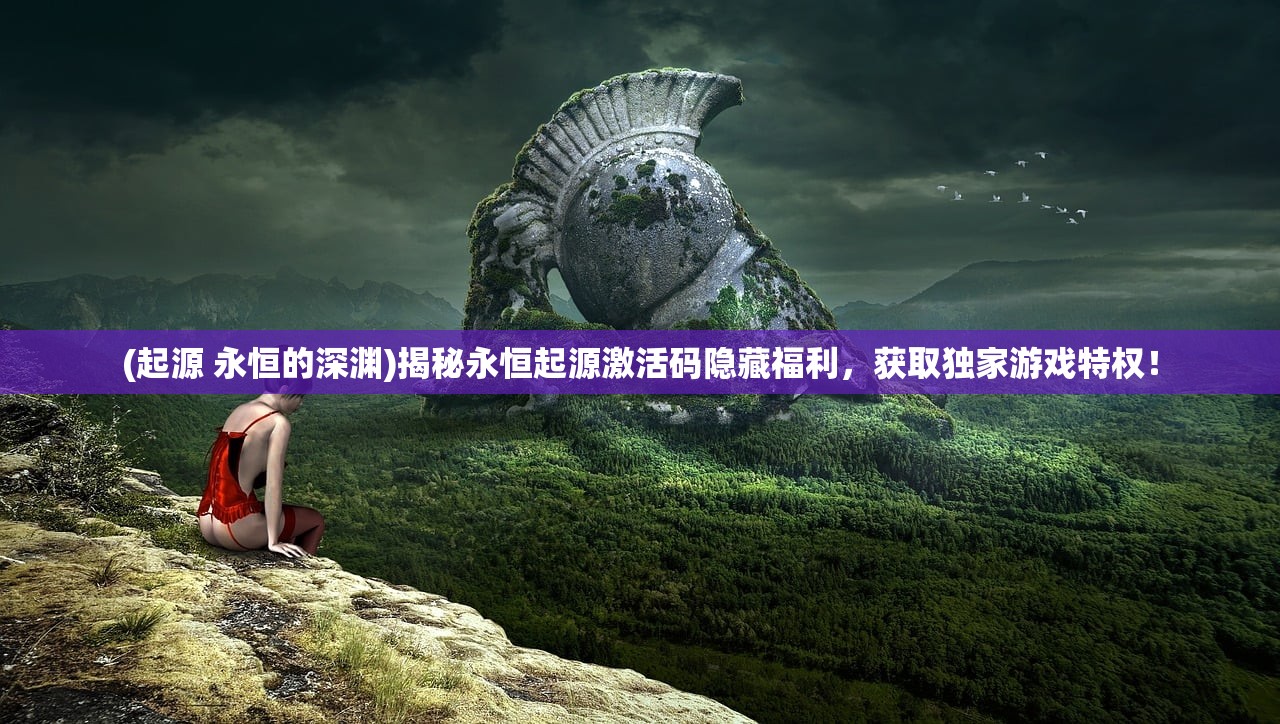 (起源 永恒的深渊)揭秘永恒起源激活码隐藏福利，获取独家游戏特权！