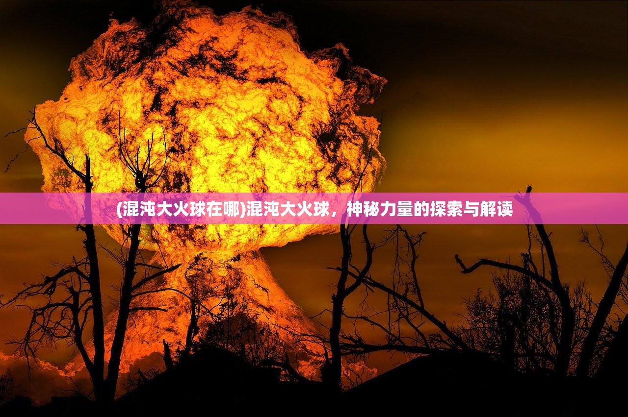 (混沌大火球在哪)混沌大火球，神秘力量的探索与解读