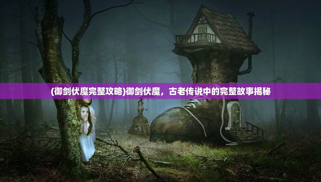 (御剑伏魔完整攻略)御剑伏魔，古老传说中的完整故事揭秘