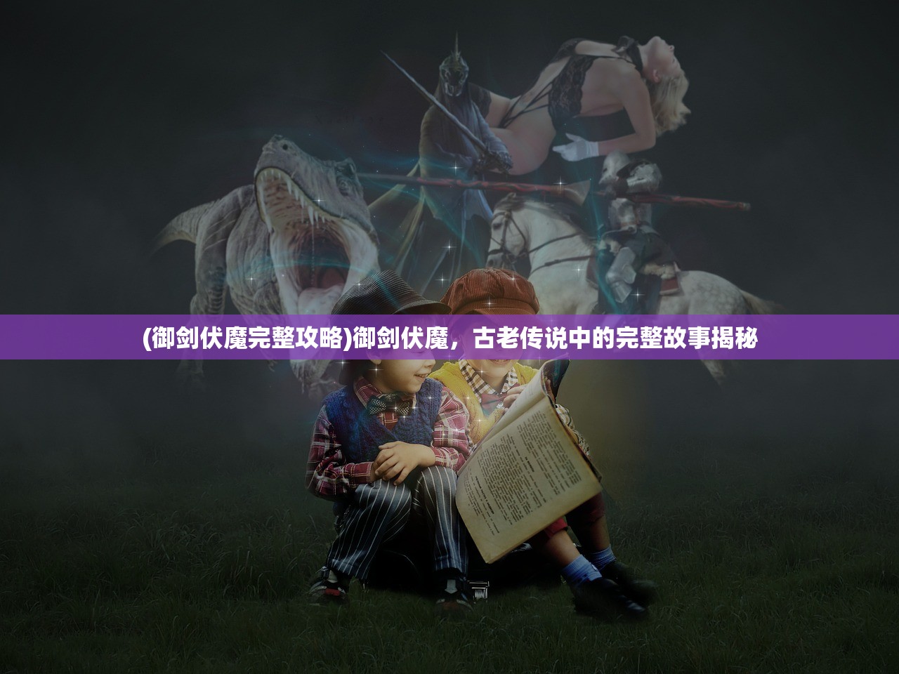 (御剑伏魔完整攻略)御剑伏魔，古老传说中的完整故事揭秘